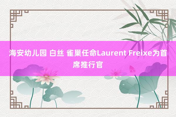 海安幼儿园 白丝 雀巢任命Laurent Freixe为首席推行官