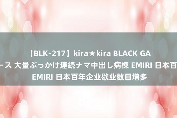 【BLK-217】kira★kira BLACK GAL黒ギャルご奉仕ナース 大量ぶっかけ連続ナマ中出し病棟 EMIRI 日本百年企业歇业数目增多