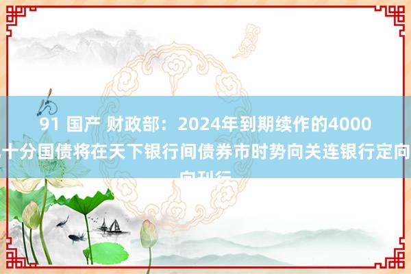 91 国产 财政部：2024年到期续作的4000亿元十分国债将在天下银行间债券市时势向关连银行定向刊行