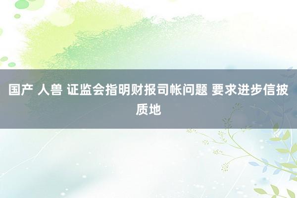 国产 人兽 证监会指明财报司帐问题 要求进步信披质地