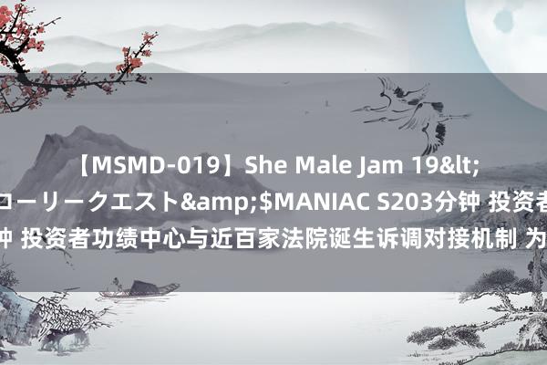 【MSMD-019】She Male Jam 19</a>2008-08-04グローリークエスト&$MANIAC S203分钟 投资者功绩中心与近百家法院诞生诉调对接机制 为投资者挽损近30亿元