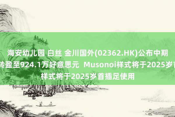 海安幼儿园 白丝 金川国外(02362.HK)公布中期事迹 由亏转盈至924.1万好意思元  Musonoi样式将于2025岁首插足使用