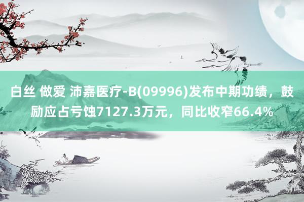 白丝 做爱 沛嘉医疗-B(09996)发布中期功绩，鼓励应占亏蚀7127.3万元，同比收窄66.4%