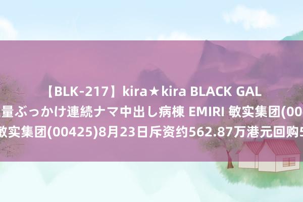 【BLK-217】kira★kira BLACK GAL黒ギャルご奉仕ナース 大量ぶっかけ連続ナマ中出し病棟 EMIRI 敏实集团(00425)8月23日斥资约562.87万港元回购50万股