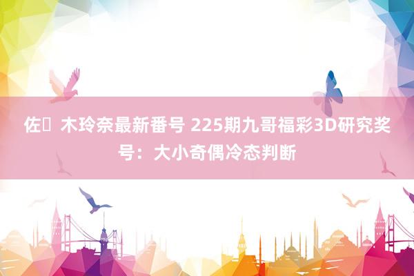 佐々木玲奈最新番号 225期九哥福彩3D研究奖号：大小奇偶冷态判断