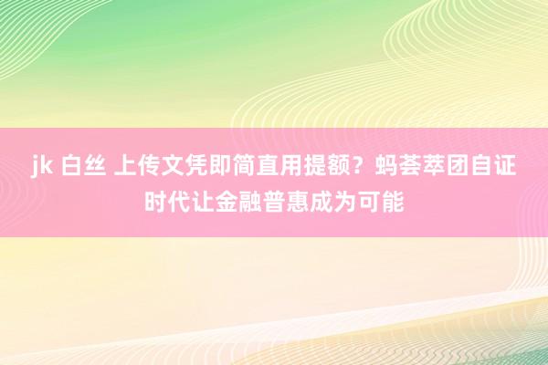 jk 白丝 上传文凭即简直用提额？蚂荟萃团自证时代让金融普惠成为可能