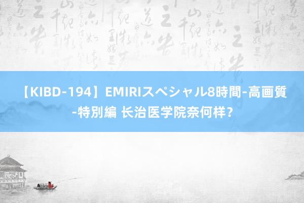 【KIBD-194】EMIRIスペシャル8時間-高画質-特別編 长治医学院奈何样？