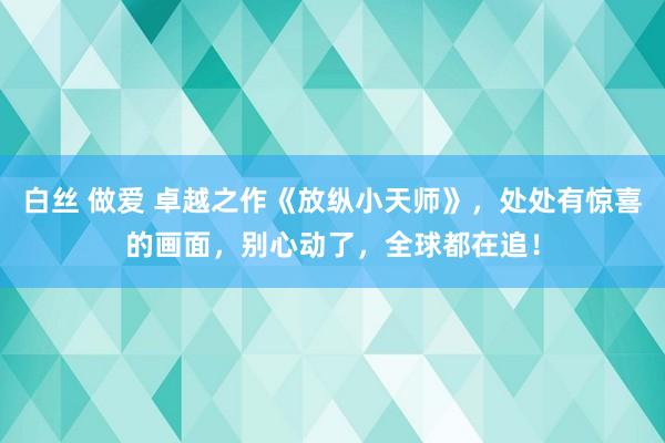 白丝 做爱 卓越之作《放纵小天师》，处处有惊喜的画面，别心动了，全球都在追！