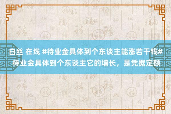 白丝 在线 #待业金具体到个东谈主能涨若干钱# 待业金具体到个东谈主它的增长，是凭据定额