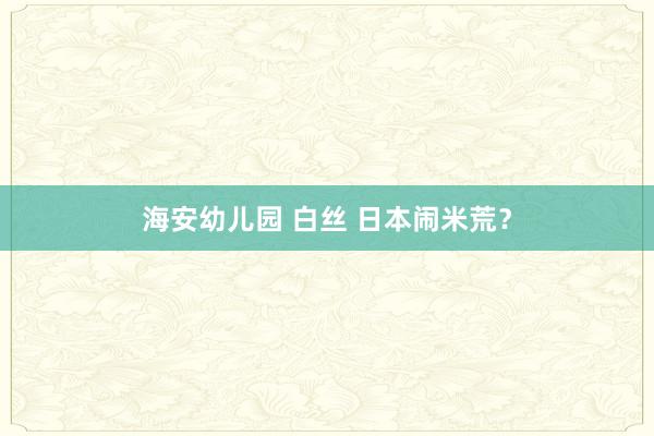 海安幼儿园 白丝 日本闹米荒？