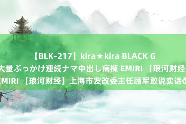 【BLK-217】kira★kira BLACK GAL黒ギャルご奉仕ナース 大量ぶっかけ連続ナマ中出し病棟 EMIRI 【琅河财经】上海市发改委主任顾军敢说实话👍