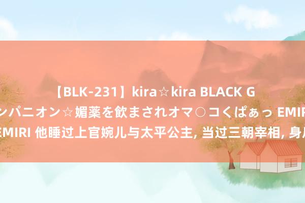 【BLK-231】kira☆kira BLACK GAL 黒ギャル中出し温泉コンパニオン☆媚薬を飲まされオマ○コくぱぁっ EMIRI 他睡过上官婉儿与太平公主, 当过三朝宰相, 身后令唐玄宗铭肌镂骨