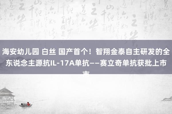 海安幼儿园 白丝 国产首个！智翔金泰自主研发的全东说念主源抗IL-17A单抗——赛立奇单抗获批上市