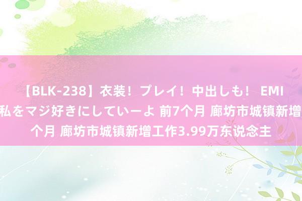 【BLK-238】衣装！プレイ！中出しも！ EMIRIのつぶやき指令で私をマジ好きにしていーよ 前7个月 廊坊市城镇新增工作3.99万东说念主