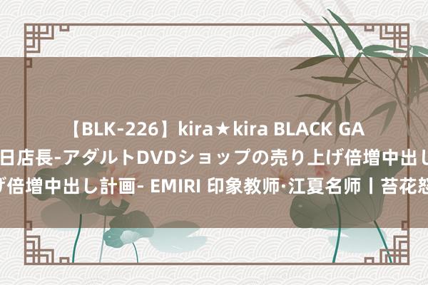 【BLK-226】kira★kira BLACK GAL 黒ギャル露出セクハラ1日店長-アダルトDVDショップの売り上げ倍増中出し計画- EMIRI 印象教师·江夏名师丨苔花怒放 牡丹之姿