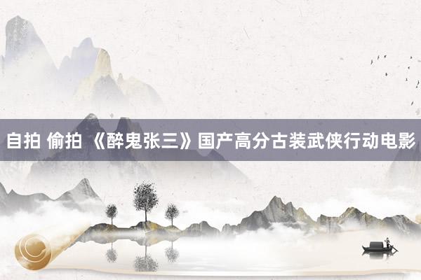 自拍 偷拍 《醉鬼张三》国产高分古装武侠行动电影