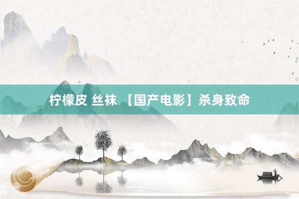 柠檬皮 丝袜 【国产电影】杀身致命