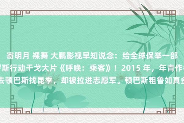 寄明月 裸舞 大鹏影视早知说念：给全球保举一部超劲爆的 2025 俄罗斯行动干戈大片《呼唤：乘客》！2015 年，年青作者尼古拉不宁愿地前去顿巴斯找昆季，却被拉进志愿军。顿巴斯粗鲁如真金不怕火狱，每个东说念主王人有呼号，尼古拉...