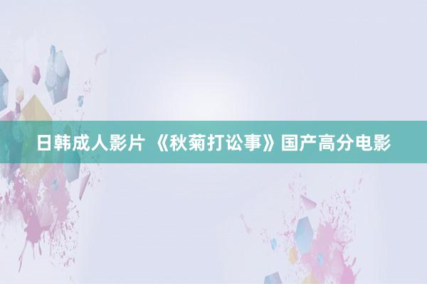 日韩成人影片 《秋菊打讼事》国产高分电影